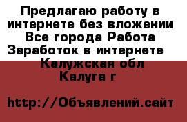 Предлагаю работу в интернете без вложении - Все города Работа » Заработок в интернете   . Калужская обл.,Калуга г.